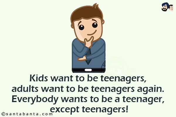 Kids want to be teenagers, adults want to be teenagers again. Everybody wants to be a teenager, except teenagers!