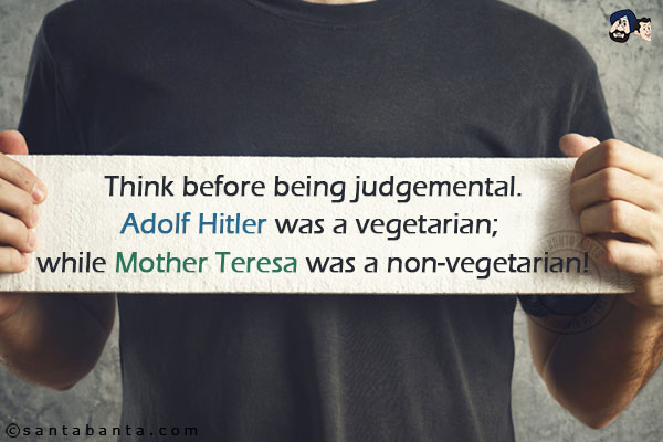 Think before being judgemental.<br/>
Adolf Hitler was a vegetarian; while Mother Teresa was a non-vegetarian!