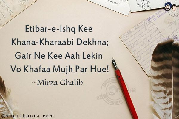 Etibar-e-Ishq Kee Khana-Kharaabi Dekhna;<br/>
Gair Ne Kee Aah Lekin Vo Khafaa Mujh Par Hue!