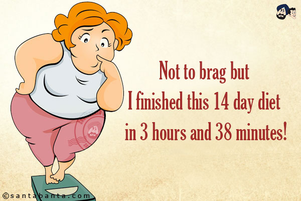 Not to brag but I finished this 14 day diet in 3 hours and 38 minutes!