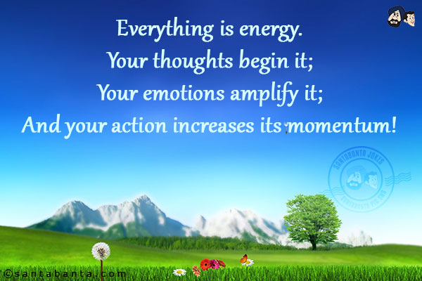 Everything is energy.<br/>
Your thoughts begin it;<br/>
Your emotions amplify it;<br/>
And your action increases its momentum!