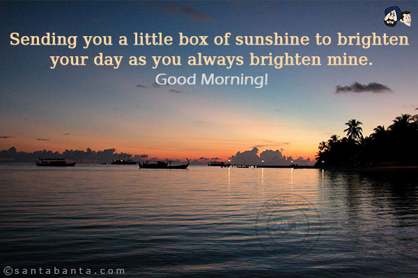 Sending you a little box of sunshine to brighten your day as you always brighten mine.<br/>
Good Morning!