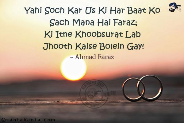 Yahi Soch Kar Us Ki Har Baat Ko Sach Mana Hai Faraz;<br/>
Ki Itne Khoobsurat Lab Jhooth Kaise Bolein Gay!