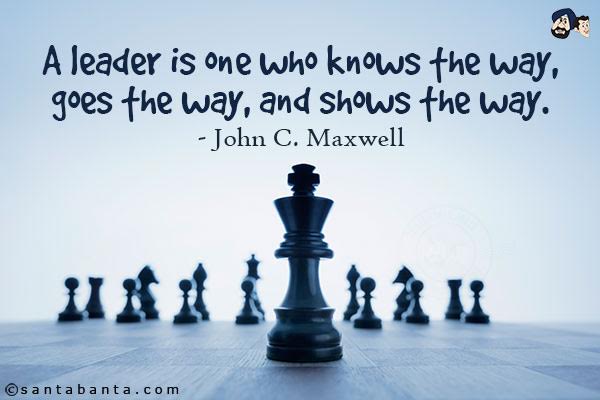 A leader is one who knows the way, goes the way and shows the way.