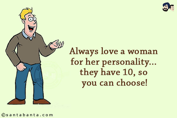 Always love a woman for her personality... they have 10, so you can choose!