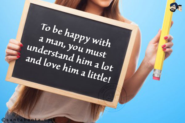 To be happy with a man, you must understand him a lot and love him a little!