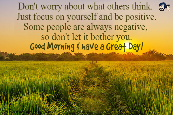 Don't worry about what others think. Just focus on yourself and be positive.<br/>
Some people are always negative, so don't let it bother you.<br/>
Good Morning & have a Great Day!