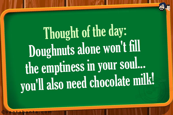 Thought of the day:<br/>
Doughnuts alone won't fill the emptiness in your soul... you'll also need chocolate milk!