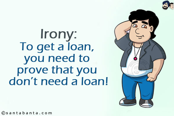 Irony:<br/>
To get a loan, you need to prove that you don't need a loan!