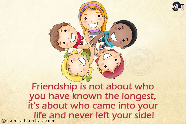 Friendship is not about who you have known the longest, it's about who came into your life and never left your side!