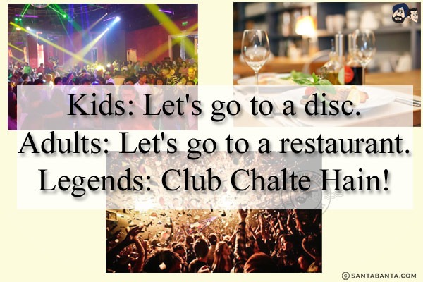 Kids: Let's go to a disc.<br/>
Adults: Let's go to a restaurant.<br/>
Legends: Club Chalte Hain!