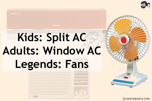 Kids: Split AC<br/>
Adults: Window AC<br/>
Legends: Fans