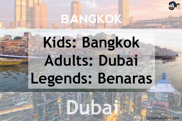 Kids: Bangkok<br/>
Adults: Dubai<br/>
Legends: Benaras