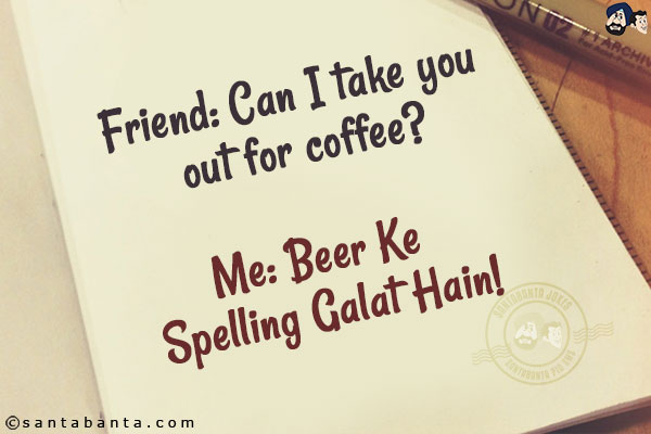 Friend: Can I take you out for coffee?<br/>
Me: Beer Ke Spelling Galat Hain!