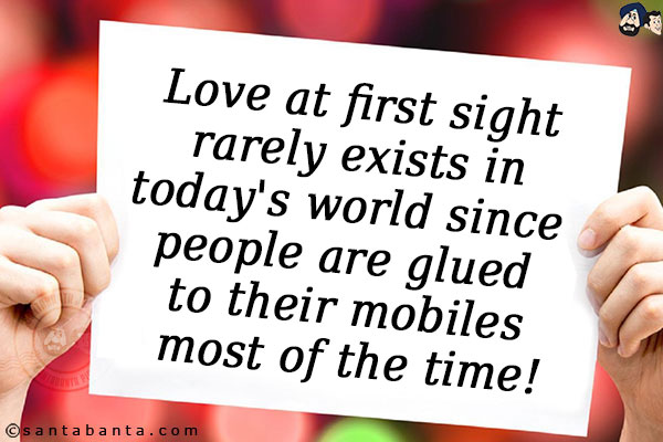 Love at first sight rarely exists in today's world since people are glued to their mobiles most of the time!!