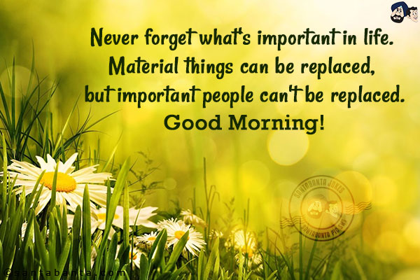 Never forget what's important in life. Material things can be replaced, but important people can't be replaced.<br/>
Good Morning!