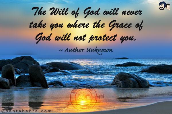 The will of God will never take you where the grace of God will not protect you.