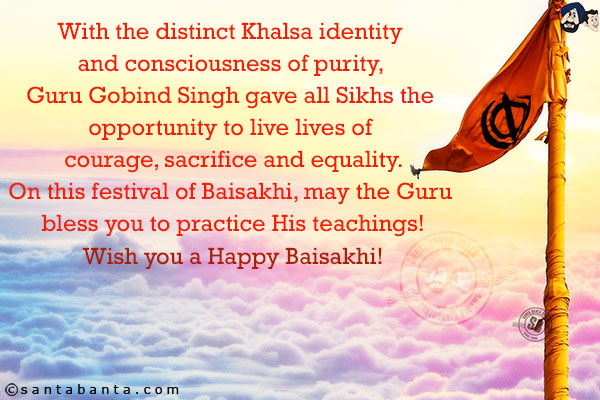 With the distinct Khalsa identity and consciousness of purity, Guru Gobind Singh gave all Sikhs the opportunity to live lives of courage, sacrifice and equality.<br/>
On this festival of Baisakhi, may the Guru bless you to practice His teachings!<br/>
Wish you a Happy Baisakhi!