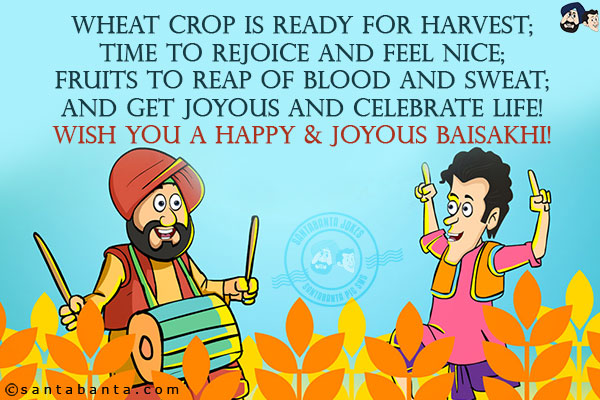 Wheat crop is ready for harvest;<br/>
Time to rejoice and feel nice;<br/>
Fruits to reap of blood and sweat;<br/>
And get joyous and celebrate life!<br/>
Wish you a Happy & Joyous Baisakhi!