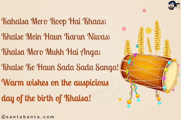 Kahalsa Mero Roop Hai Khaas;<br/>
Khalse Mein Haun Karun Niwas;<br/>
Khalsa Mero Mukh Hai Anga;<br/>
Khalse Ke Haun Sada Sada Sanga!<br/>
Warm wishes on the auspicious day of the birth of Khalsa!