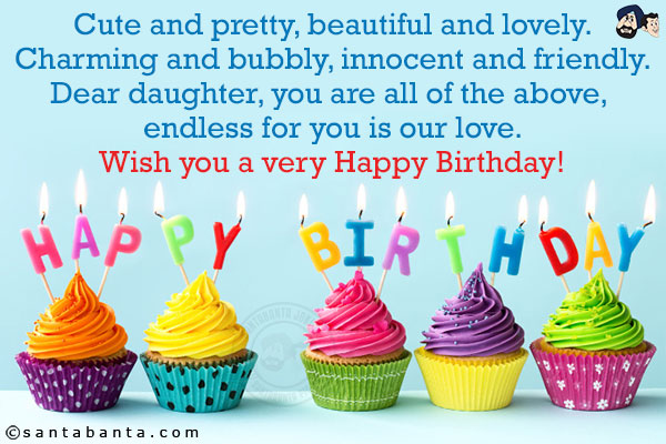 Cute and pretty, beautiful and lovely.<br/>
Charming and bubbly, innocent and friendly.<br/>
Dear daughter, you are all of the above, endless for you is our love.<br/>
Wish you a very Happy Birthday!