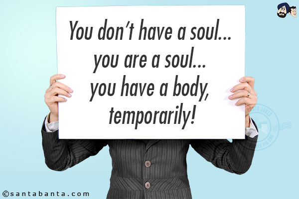 You don't have a soul... you are a soul... you have a body, temporarily!