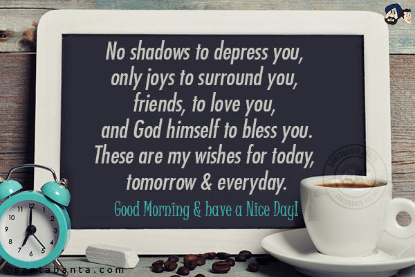 No shadows to depress you, only joys to surround you, friends, to love you, and God himself to bless you.<br/>
These are my wishes for today, tomorrow & everyday.<br/>
Good Morning & have a Nice Day!