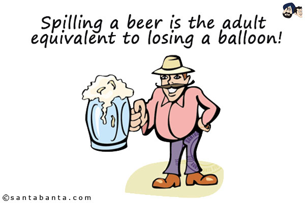 Spilling a beer is the adult equivalent to losing a balloon!