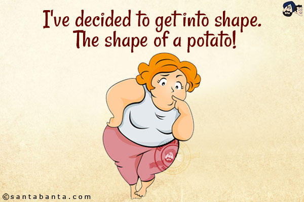 I've decided to get into shape. The shape of a potato!