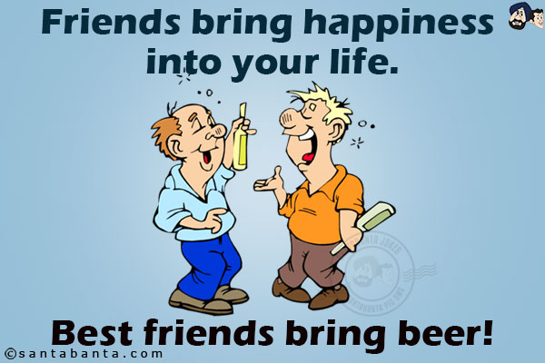 Friends bring happiness into your life.<br/>
Best friends bring beer!