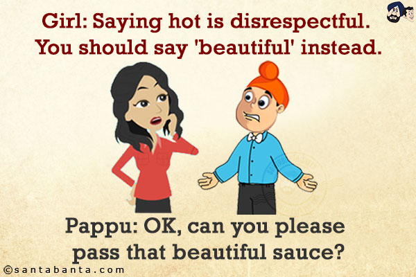 Girl: Saying hot is disrespectful. You should say 'beautiful' instead.<br/>
Pappu: OK, can you please pass that beautiful sauce?