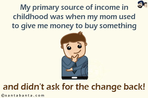 My primary source of income in childhood was when my mom used to give me money to buy something and didn't ask for the change back!