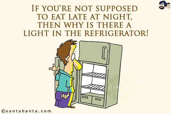 If you're not supposed to eat late at night, then why is there a light in the refrigerator!