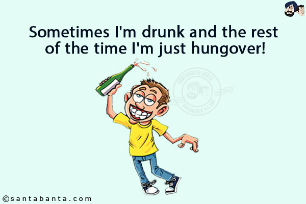 Sometimes I'm drunk and the rest of the time I'm just hungover!