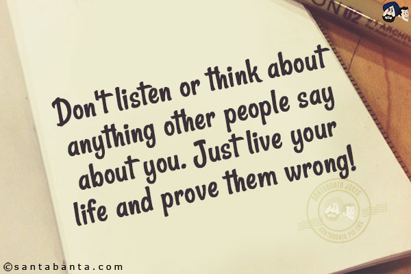 Don't listen or think about anything other people say about you. Just live your life and prove them wrong!