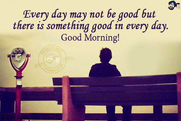 Every day may not be good but there is something good in every day.<br/>
Good Morning!