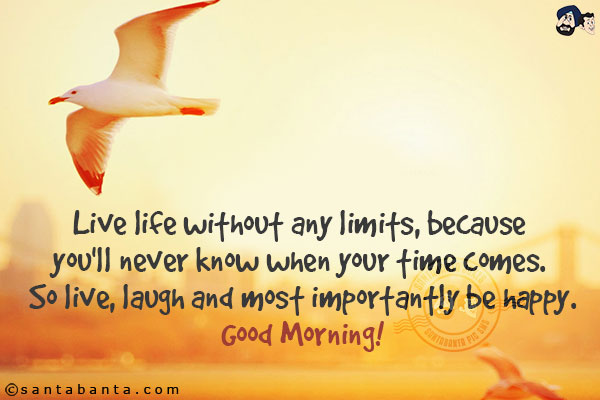 Live life without any limits, because you'll never know when your time comes. So live, laugh and most importantly be happy.<br/>
Good Morning!