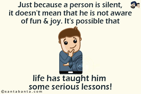 Just because a person is silent, it doesn't mean that he is not aware of fun & joy.<br/>
It's possible that life has taught him some serious lessons!