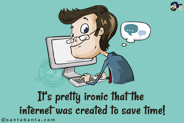 It's pretty ironic that the internet was created to save time!