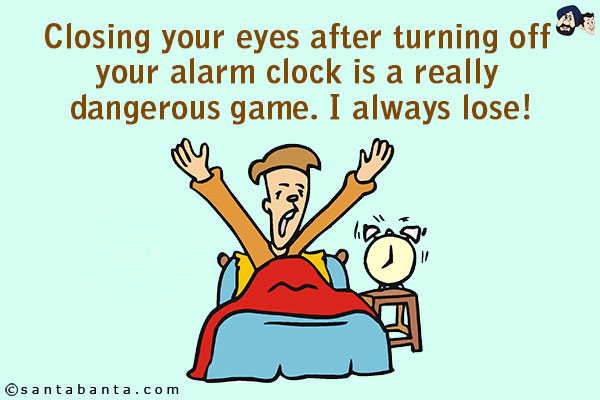 Closing your eyes after turning off your alarm clock is a really dangerous game.<br/>
I always lose!