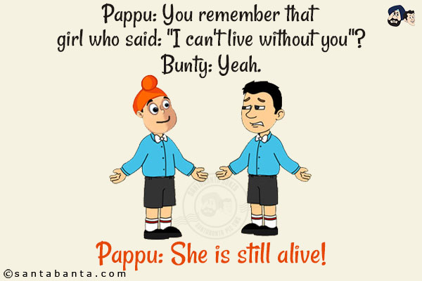 Pappu: You remember that girl who said: `I can't live without you`?<br/>
Bunty: Yeah.<br/>
Pappu: She is still alive!