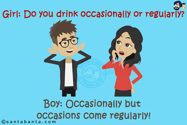 Girl: Do you drink occasionally or regularly?<br/>
Boy: Occasionally but occasions come regularly!