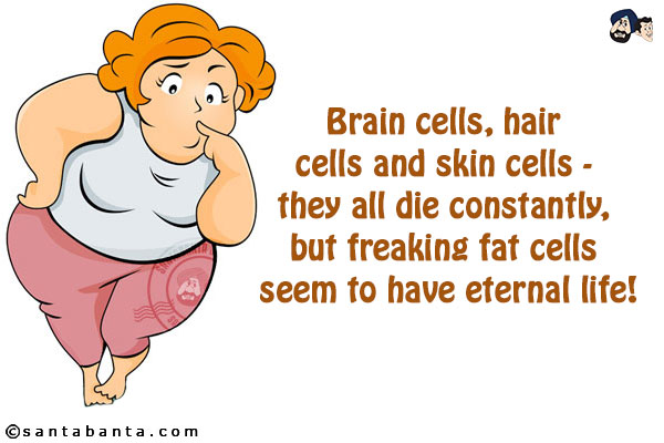 Brain cells, hair cells and skin cells - they all die constantly, but freaking fat cells seem to have eternal life!