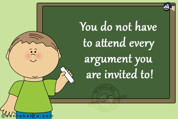 You do not have to attend every argument you are invited to!