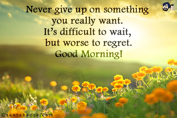 Never give up on something you really want. It's difficult to wait, but worse to regret.<br/>
Good Morning!