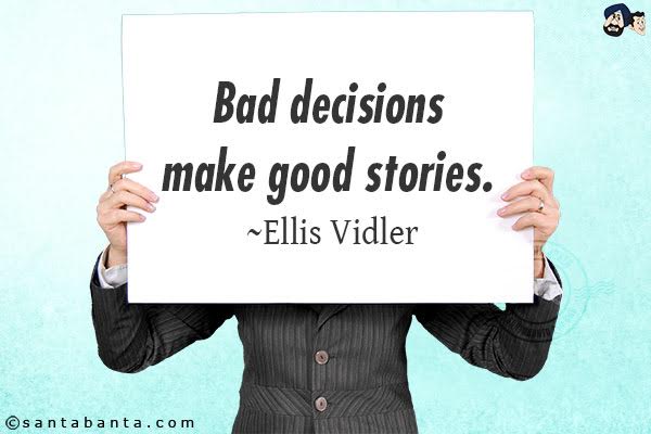 Bad decisions make good  stories.