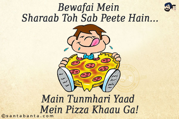 Bewafai Mein Sharaab Toh Sab Peete Hain...<br/>
.<br/>
.<br/>
.<br/>
.<br/>
.<br/>
.<br/>
.<br/>
.<br/>
.<br/>
Main Tunmhari Yaad Mein Pizza Khaau Ga!