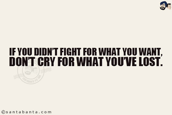 If you don't fight for what you want, don't cry for what you lost!