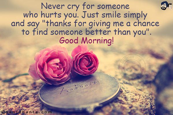 Never cry for someone who hurts you. Just smile simply and say `thanks for giving me a chance to find someone better than you`.<br/>
Good Morning!