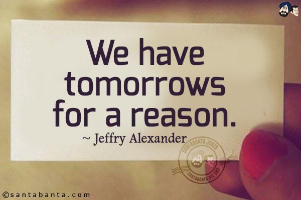 We have tomorrows for a reason.